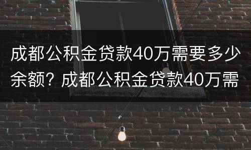 成都公积金贷款40万需要多少余额? 成都公积金贷款40万需要多少余额才能买房
