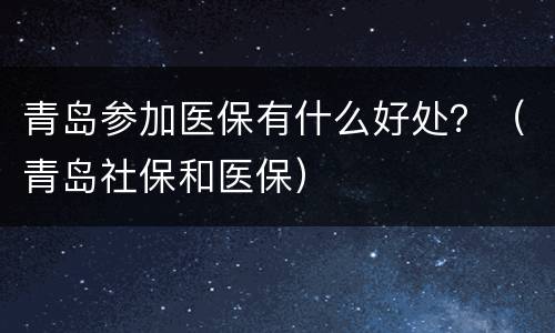 青岛参加医保有什么好处？（青岛社保和医保）