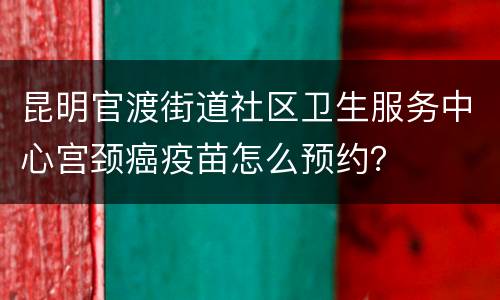 昆明官渡街道社区卫生服务中心宫颈癌疫苗怎么预约？
