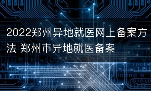 2022郑州异地就医网上备案方法 郑州市异地就医备案