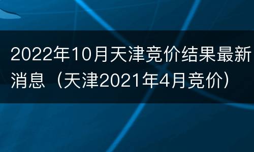 2022年10月天津竞价结果最新消息（天津2021年4月竞价）