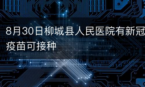 8月30日柳城县人民医院有新冠疫苗可接种