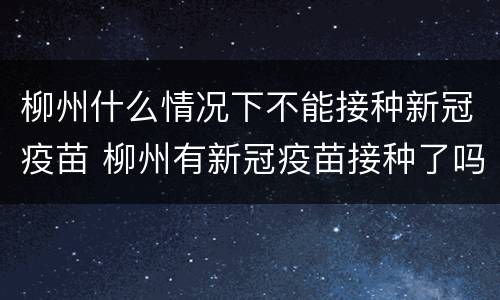 柳州什么情况下不能接种新冠疫苗 柳州有新冠疫苗接种了吗