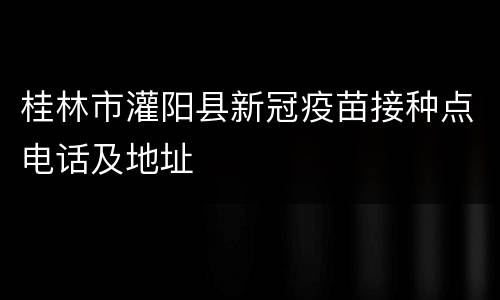 桂林市灌阳县新冠疫苗接种点电话及地址