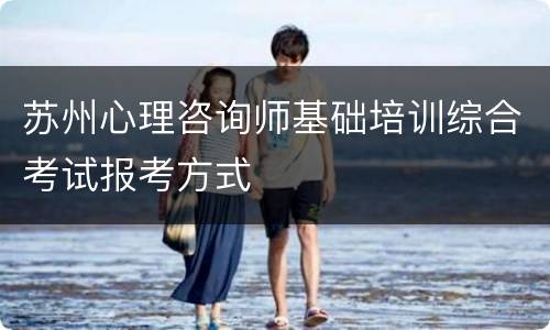 苏州心理咨询师基础培训综合考试报考方式