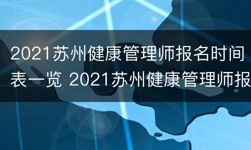 2021苏州健康管理师报名时间表一览 2021苏州健康管理师报名时间表一览查询