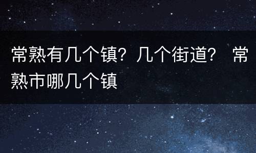 常熟有几个镇？几个街道？ 常熟市哪几个镇