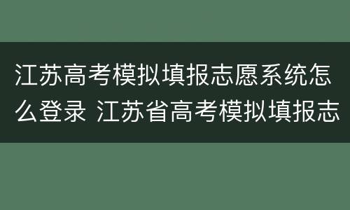 江苏高考模拟填报志愿系统怎么登录 江苏省高考模拟填报志愿入口