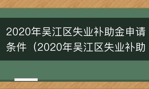 2020年吴江区失业补助金申请条件（2020年吴江区失业补助金申请条件是什么）