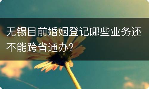 无锡目前婚姻登记哪些业务还不能跨省通办？
