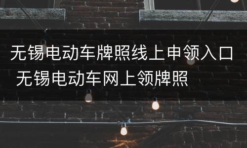 无锡电动车牌照线上申领入口 无锡电动车网上领牌照