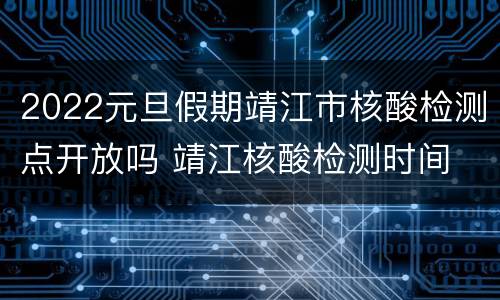 2022元旦假期靖江市核酸检测点开放吗 靖江核酸检测时间