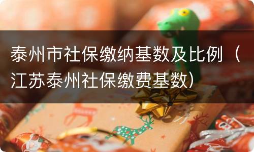 泰州市社保缴纳基数及比例（江苏泰州社保缴费基数）