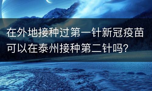 在外地接种过第一针新冠疫苗可以在泰州接种第二针吗？