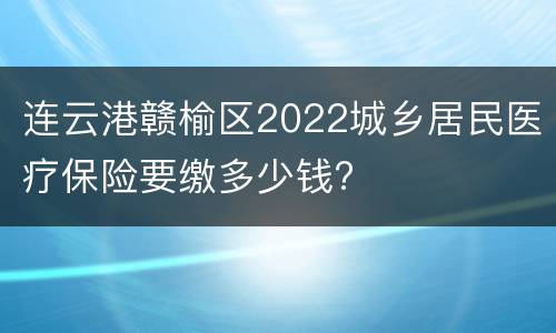 连云港赣榆区2022城乡居民医疗保险要缴多少钱?