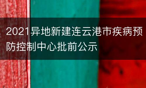 2021异地新建连云港市疾病预防控制中心批前公示