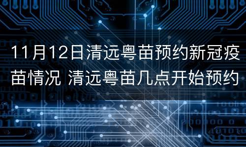 11月12日清远粤苗预约新冠疫苗情况 清远粤苗几点开始预约新冠疫苗