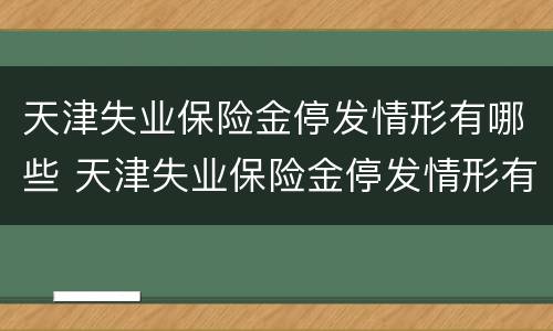 天津失业保险金停发情形有哪些 天津失业保险金停发情形有哪些原因