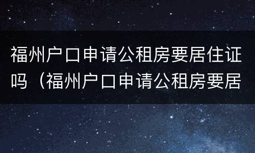 福州户口申请公租房要居住证吗（福州户口申请公租房要居住证吗多少钱）
