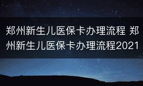 郑州新生儿医保卡办理流程 郑州新生儿医保卡办理流程2021