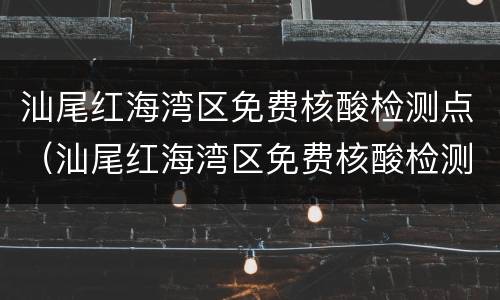 汕尾红海湾区免费核酸检测点（汕尾红海湾区免费核酸检测点地址）
