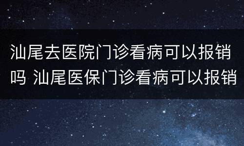 汕尾去医院门诊看病可以报销吗 汕尾医保门诊看病可以报销吗