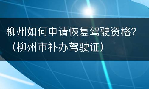柳州如何申请恢复驾驶资格？（柳州市补办驾驶证）