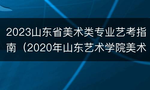2023山东省美术类专业艺考指南（2020年山东艺术学院美术考题）
