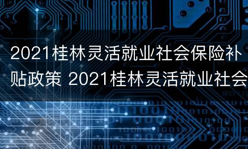 2021桂林灵活就业社会保险补贴政策 2021桂林灵活就业社会保险补贴政策
