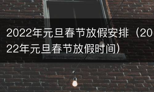 2022年元旦春节放假安排（2022年元旦春节放假时间）