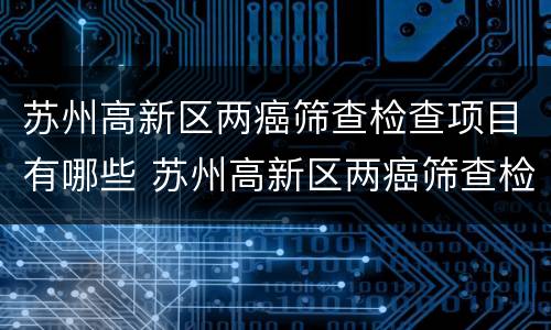 苏州高新区两癌筛查检查项目有哪些 苏州高新区两癌筛查检查项目有哪些呢