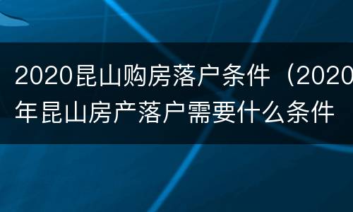 2020昆山购房落户条件（2020年昆山房产落户需要什么条件）