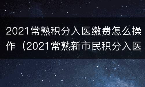 2021常熟积分入医缴费怎么操作（2021常熟新市民积分入医）