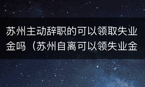 苏州主动辞职的可以领取失业金吗（苏州自离可以领失业金吗）