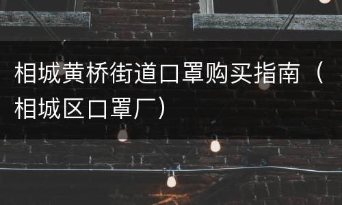 相城黄桥街道口罩购买指南（相城区口罩厂）