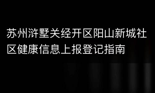 苏州浒墅关经开区阳山新城社区健康信息上报登记指南