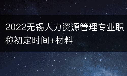 2022无锡人力资源管理专业职称初定时间+材料