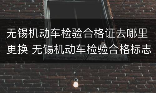 无锡机动车检验合格证去哪里更换 无锡机动车检验合格标志哪里领
