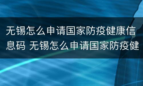 无锡怎么申请国家防疫健康信息码 无锡怎么申请国家防疫健康信息码呢