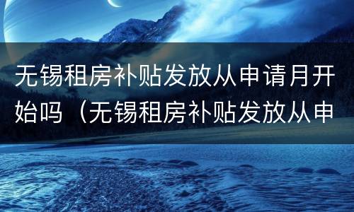 无锡租房补贴发放从申请月开始吗（无锡租房补贴发放从申请月开始吗怎么查询）