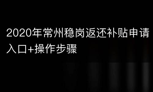 2020年常州稳岗返还补贴申请入口+操作步骤
