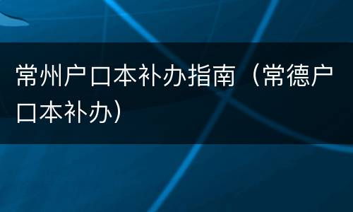 常州户口本补办指南（常德户口本补办）