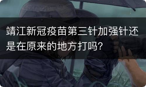 靖江新冠疫苗第三针加强针还是在原来的地方打吗？