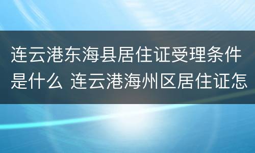 连云港东海县居住证受理条件是什么 连云港海州区居住证怎么办理