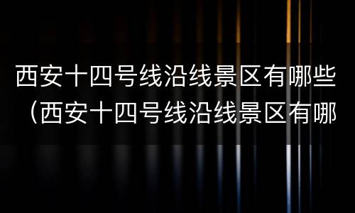 西安十四号线沿线景区有哪些（西安十四号线沿线景区有哪些小区）