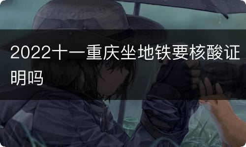 2022十一重庆坐地铁要核酸证明吗