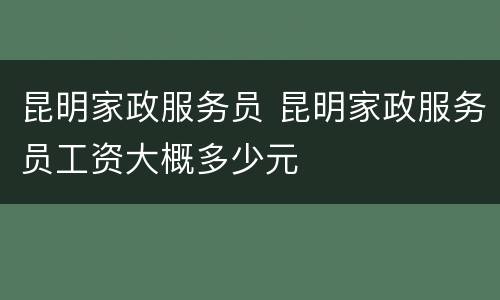 昆明家政服务员 昆明家政服务员工资大概多少元