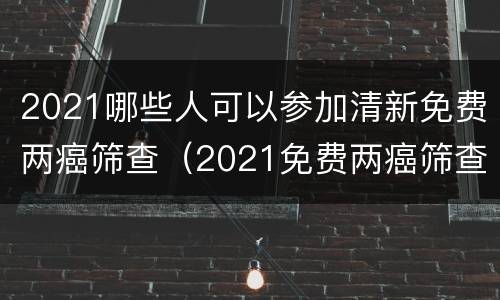 2021哪些人可以参加清新免费两癌筛查（2021免费两癌筛查年龄范围）