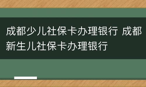 成都少儿社保卡办理银行 成都新生儿社保卡办理银行