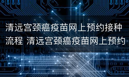 清远宫颈癌疫苗网上预约接种流程 清远宫颈癌疫苗网上预约接种流程图